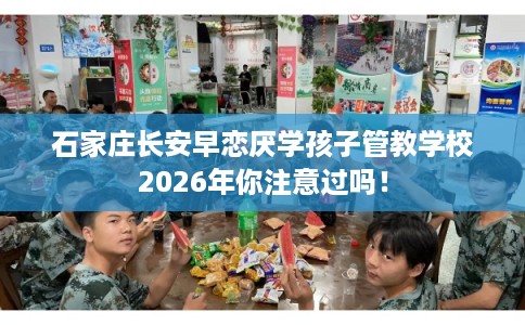 石家庄长安早恋厌学孩子管教学校2026年你注意过吗！