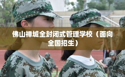 佛山禅城全封闭式管理学校（面向全国招生）