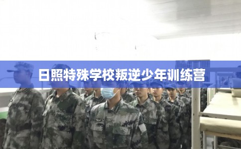 日照特殊学校叛逆少年训练营
