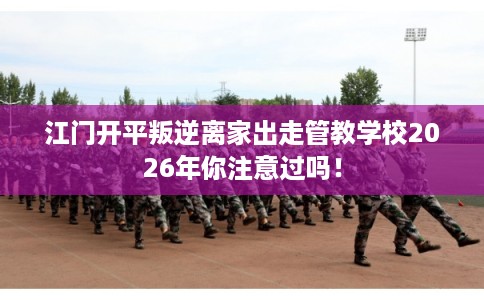 江门开平叛逆离家出走管教学校2026年你注意过吗！