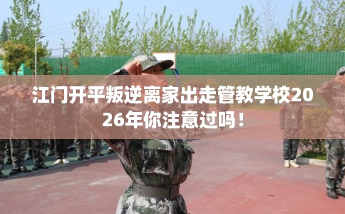 江门开平叛逆离家出走管教学校2026年你注意过吗！