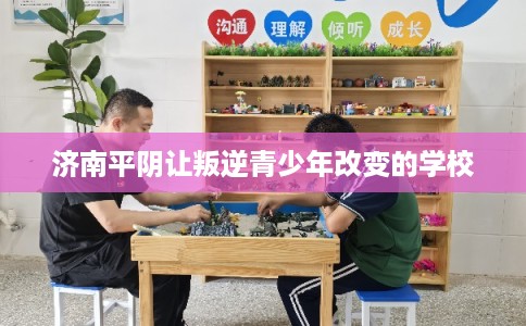 济南平阴让叛逆青少年改变的学校