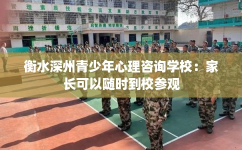 衡水深州青少年心理咨询学校:家长可以随时到校参观 衡水深州青少年心理咨询学校:家长可以随时到校参观