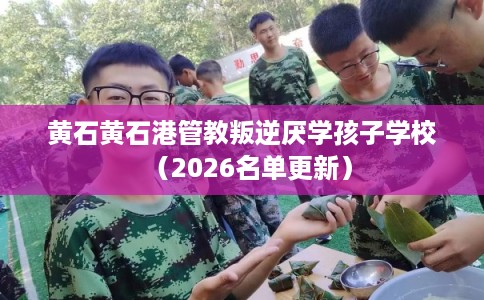 黄石黄石港管教叛逆厌学孩子学校(2026名单更新) 黄石黄石港管教叛逆厌学孩子学校(2026名单更新)