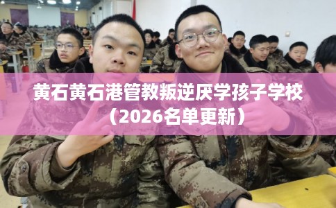 黄石黄石港管教叛逆厌学孩子学校(2026名单更新) 黄石黄石港管教叛逆厌学孩子学校(2026名单更新)
