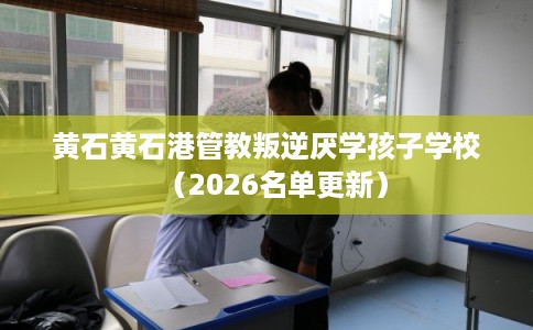 黄石黄石港管教叛逆厌学孩子学校(2026名单更新) 黄石黄石港管教叛逆厌学孩子学校(2026名单更新)