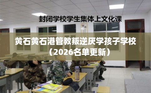 黄石黄石港管教叛逆厌学孩子学校（2026名单更新）