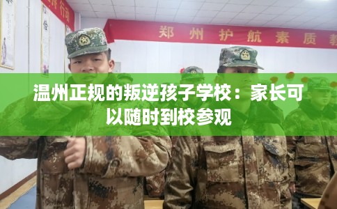 温州正规的叛逆孩子学校：家长可以随时到校参观