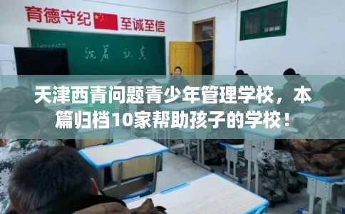 天津西青问题青少年管理学校，本篇归档10家帮助孩子的学校！