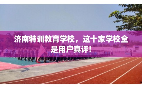 济南特训教育学校,这十家学校全是用户真评! 济南特训教育学校,这十家学校全是用户真评!