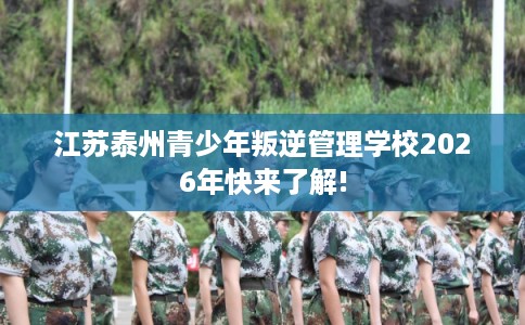 江苏泰州青少年叛逆管理学校2026年快来了解! 江苏泰州青少年叛逆管理学校2026年快来了解!