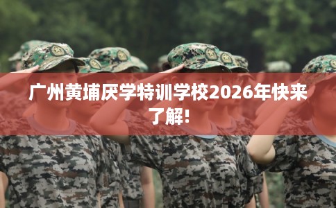 广州黄埔厌学特训学校2026年快来了解!