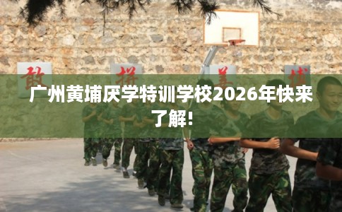 广州黄埔厌学特训学校2026年快来了解!