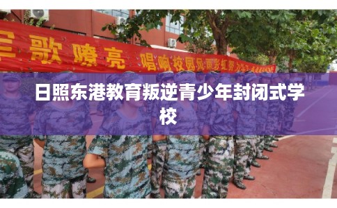 日照东港教育叛逆青少年封闭式学校