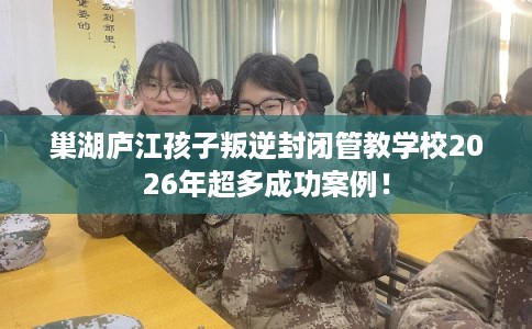 巢湖庐江孩子叛逆封闭管教学校2026年超多成功案例！