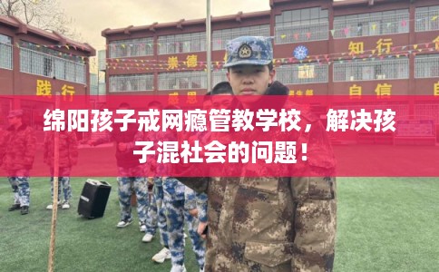 绵阳孩子戒网瘾管教学校，解决孩子混社会的问题！