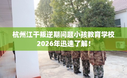 杭州江干叛逆期问题小孩教育学校2026年迅速了解！