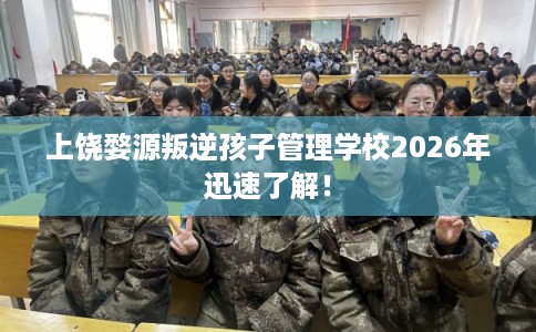 上饶婺源叛逆孩子管理学校2026年迅速了解！