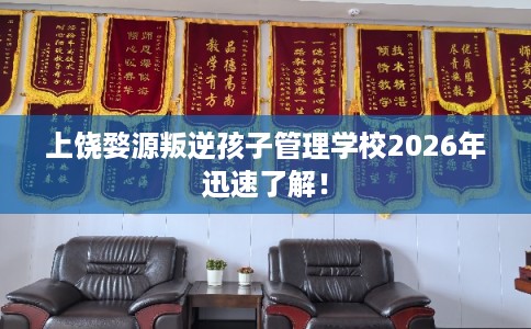 上饶婺源叛逆孩子管理学校2026年迅速了解！
