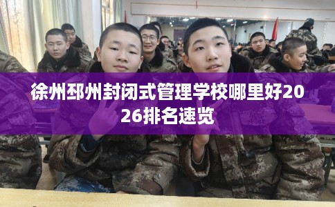 徐州邳州封闭式管理学校哪里好2026排名速览