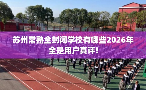 苏州常熟全封闭学校有哪些2026年全是用户真评!