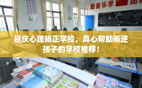 延庆心理矫正学校，真心帮助叛逆孩子的学校推荐！
