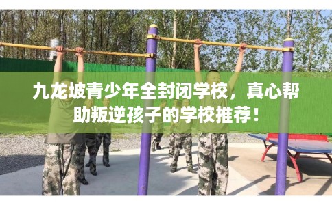 九龙坡青少年全封闭学校，真心帮助叛逆孩子的学校推荐！