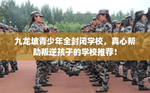 九龙坡青少年全封闭学校，真心帮助叛逆孩子的学校推荐！