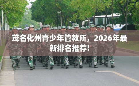 茂名化州青少年管教所，2026年最新排名推荐!