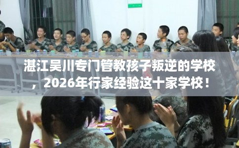 湛江吴川专门管教孩子叛逆的学校，2026年行家经验这十家学校！