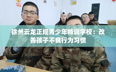徐州云龙正规青少年特训学校：改善孩子不良行为习惯