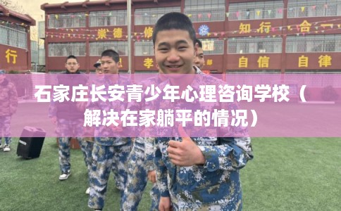 石家庄长安青少年心理咨询学校（解决在家躺平的情况）