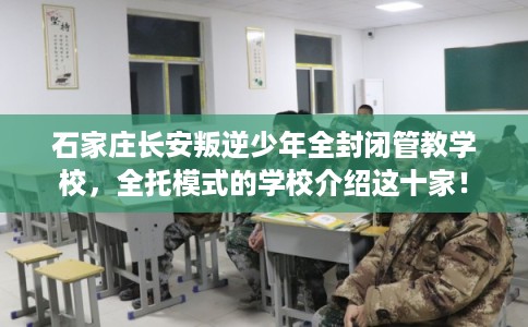 石家庄长安叛逆少年全封闭管教学校，全托模式的学校介绍这十家！