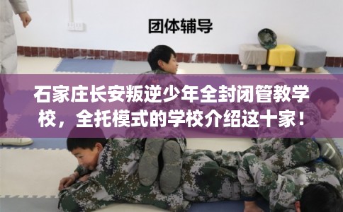 石家庄长安叛逆少年全封闭管教学校，全托模式的学校介绍这十家！