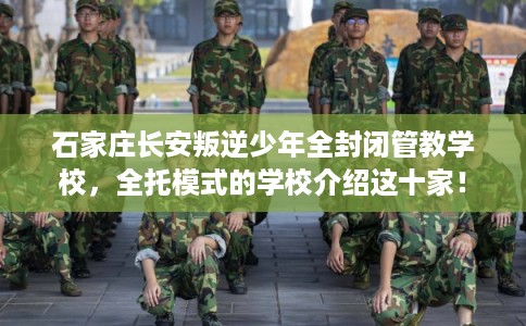 石家庄长安叛逆少年全封闭管教学校，全托模式的学校介绍这十家！