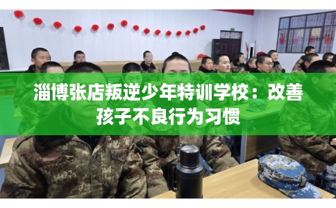 淄博张店叛逆少年特训学校：改善孩子不良行为习惯
