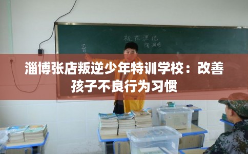 淄博张店叛逆少年特训学校：改善孩子不良行为习惯