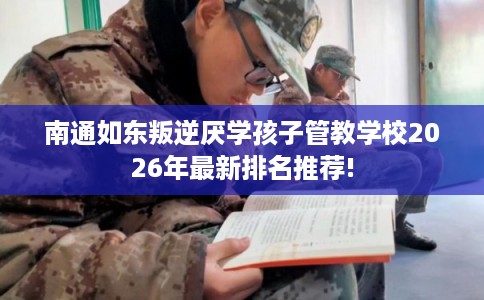 南通如东叛逆厌学孩子管教学校2026年最新排名推荐!
