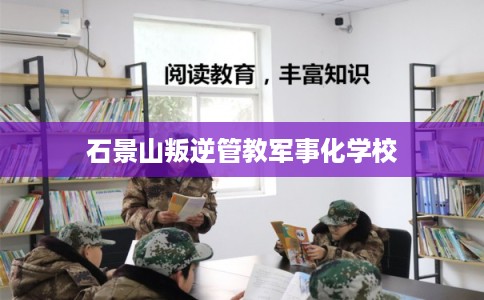 石景山叛逆管教军事化学校