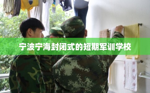 宁波宁海封闭式的短期军训学校