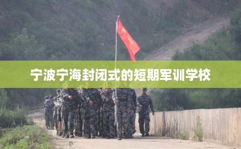 宁波宁海封闭式的短期军训学校