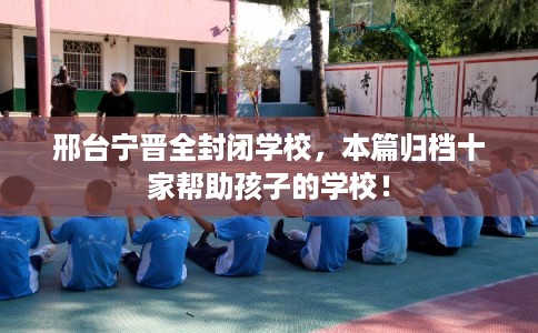 邢台宁晋全封闭学校，本篇归档十家帮助孩子的学校！