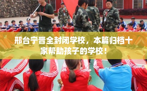 邢台宁晋全封闭学校，本篇归档十家帮助孩子的学校！