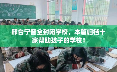 邢台宁晋全封闭学校，本篇归档十家帮助孩子的学校！