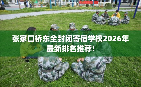 张家口桥东全封闭寄宿学校2026年最新排名推荐!