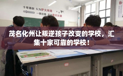 茂名化州让叛逆孩子改变的学校，汇集十家可靠的学校！