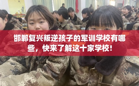 邯郸复兴叛逆孩子的军训学校有哪些,快来了解这十家学校! 邯郸复兴叛逆孩子的军训学校有哪些,快来了解这十家学校!