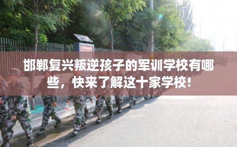 邯郸复兴叛逆孩子的军训学校有哪些,快来了解这十家学校! 邯郸复兴叛逆孩子的军训学校有哪些,快来了解这十家学校!