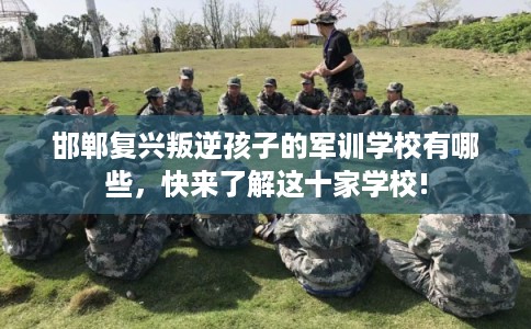 邯郸复兴叛逆孩子的军训学校有哪些，快来了解这十家学校!
