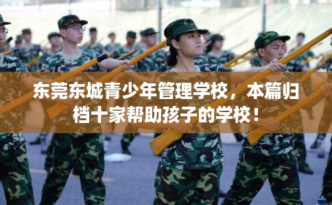 东莞东城青少年管理学校，本篇归档十家帮助孩子的学校！